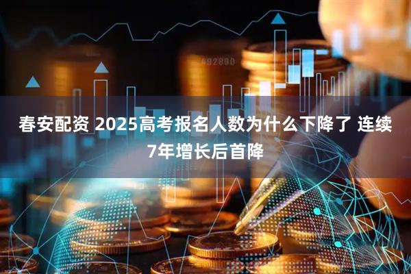 春安配资 2025高考报名人数为什么下降了 连续7年增长后首降