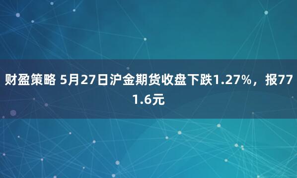 财盈策略 5月27日沪金期货收盘下跌1.27%，报771.6元