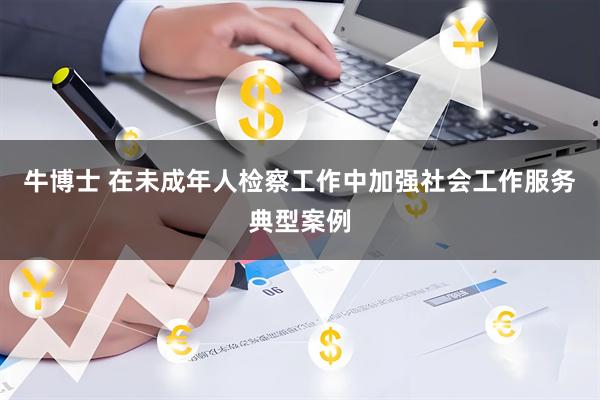 牛博士 在未成年人检察工作中加强社会工作服务典型案例