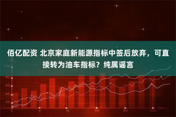 佰亿配资 北京家庭新能源指标中签后放弃，可直接转为油车指标？纯属谣言