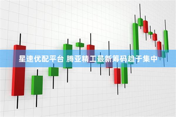 星速优配平台 腾亚精工最新筹码趋于集中