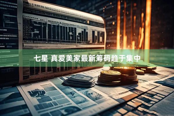 七星 真爱美家最新筹码趋于集中