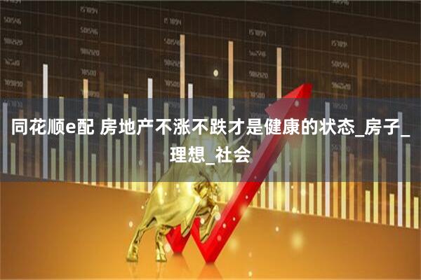 同花顺e配 房地产不涨不跌才是健康的状态_房子_理想_社会