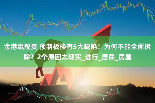 金港赢配资 预制板楼有5大缺陷！为何不能全面拆除？2个原因太现实_进行_居民_房屋