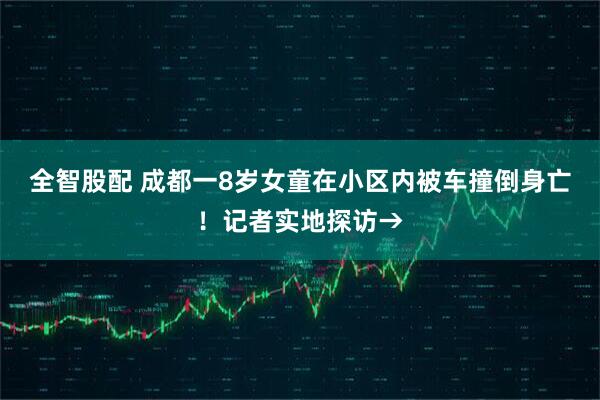 全智股配 成都一8岁女童在小区内被车撞倒身亡！记者实地探访→