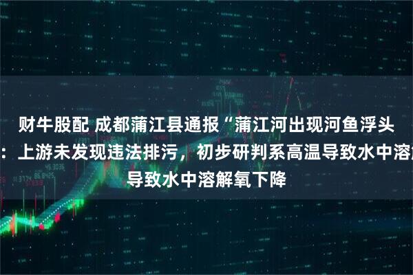 财牛股配 成都蒲江县通报“蒲江河出现河鱼浮头、死亡”：上游未发现违法排污，初步研判系高温导致水中溶解氧下降