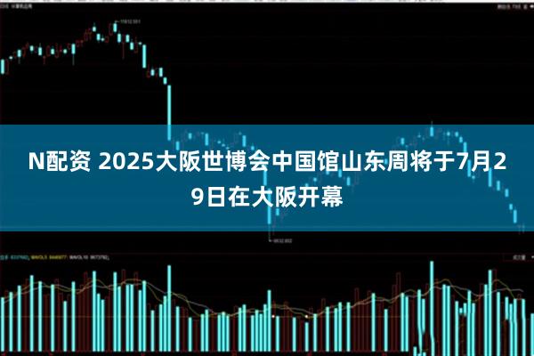 N配资 2025大阪世博会中国馆山东周将于7月29日在大阪开幕