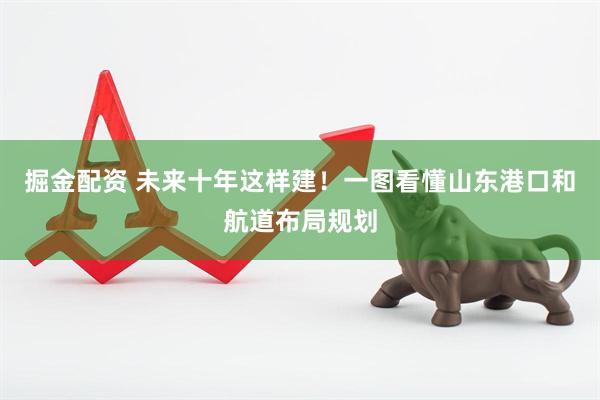 掘金配资 未来十年这样建！一图看懂山东港口和航道布局规划