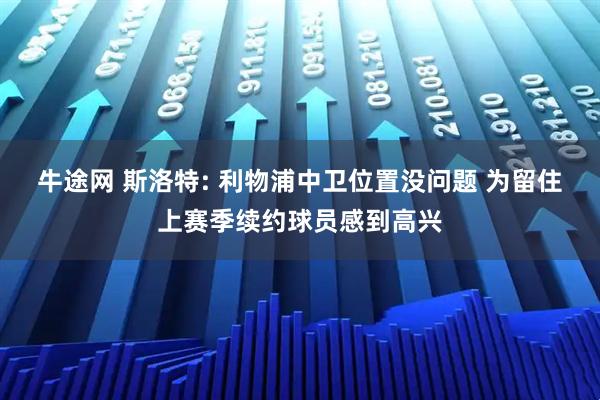 牛途网 斯洛特: 利物浦中卫位置没问题 为留住上赛季续约球员感到高兴