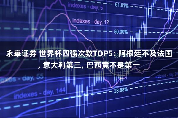 永崋证券 世界杯四强次数TOP5: 阿根廷不及法国, 意大利第三, 巴西竟不是第一