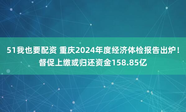 51我也要配资 重庆2024年度经济体检报告出炉！督促上缴或归还资金158.85亿