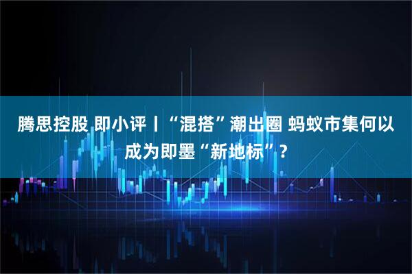 腾思控股 即小评丨“混搭”潮出圈 蚂蚁市集何以成为即墨“新地标”？