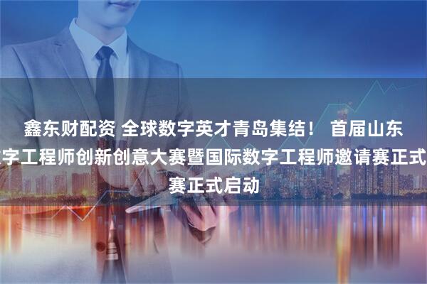 鑫东财配资 全球数字英才青岛集结！ 首届山东省数字工程师创新创意大赛暨国际数字工程师邀请赛正式启动