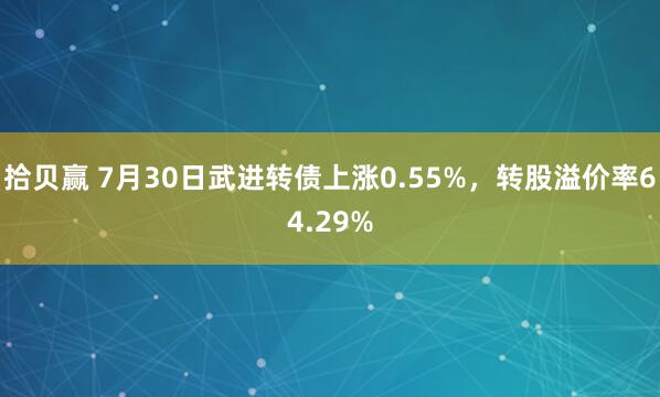 拾贝赢 7月30日武进转债上涨0.55%，转股溢价率64.29%