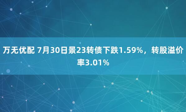 万无优配 7月30日景23转债下跌1.59%，转股溢价率3.01%