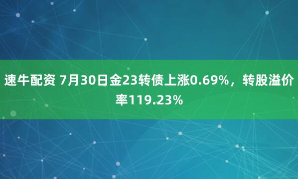 速牛配资 7月30日金23转债上涨0.69%，转股溢价率119.23%