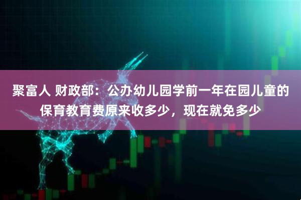 聚富人 财政部：公办幼儿园学前一年在园儿童的保育教育费原来收多少，现在就免多少