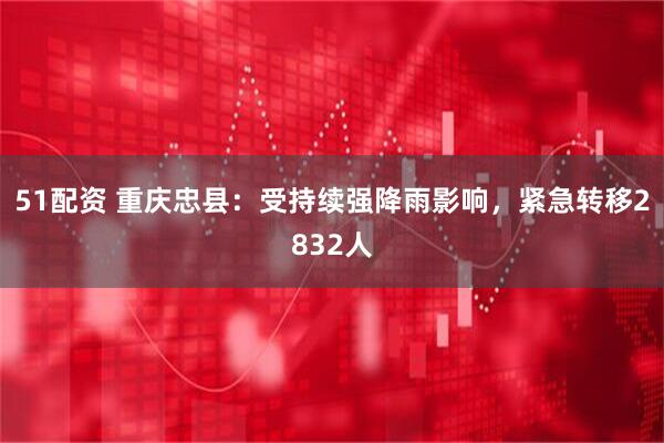 51配资 重庆忠县：受持续强降雨影响，紧急转移2832人