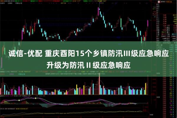 诚信-优配 重庆酉阳15个乡镇防汛Ⅲ级应急响应升级为防汛Ⅱ级应急响应