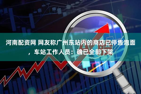 河南配资网 网友称广州东站内的商店已停售泡面，车站工作人员：确已全部下架