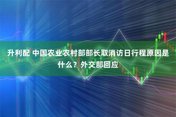 升利配 中国农业农村部部长取消访日行程原因是什么？外交部回应