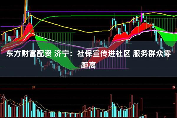 东方财富配资 济宁：社保宣传进社区 服务群众零距离