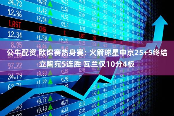公牛配资 欧锦赛热身赛: 火箭球星申京25+5终结立陶宛5连胜 瓦兰仅10分4板