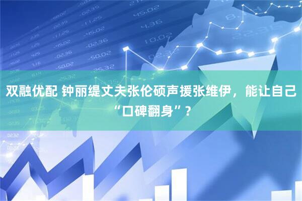 双融优配 钟丽缇丈夫张伦硕声援张维伊，能让自己“口碑翻身”？