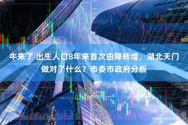 牛来了 出生人口8年来首次由降转增，湖北天门做对了什么？市委市政府分析