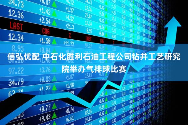 信弘优配 中石化胜利石油工程公司钻井工艺研究院举办气排球比赛