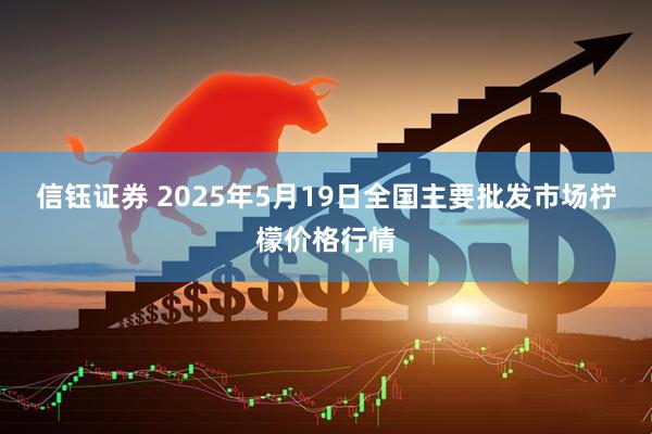 信钰证券 2025年5月19日全国主要批发市场柠檬价格行情
