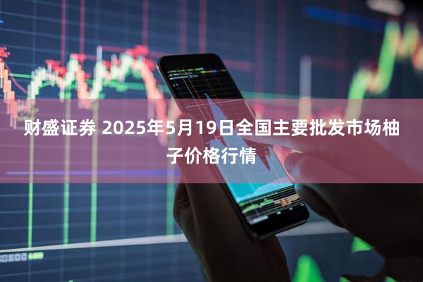 财盛证券 2025年5月19日全国主要批发市场柚子价格行情