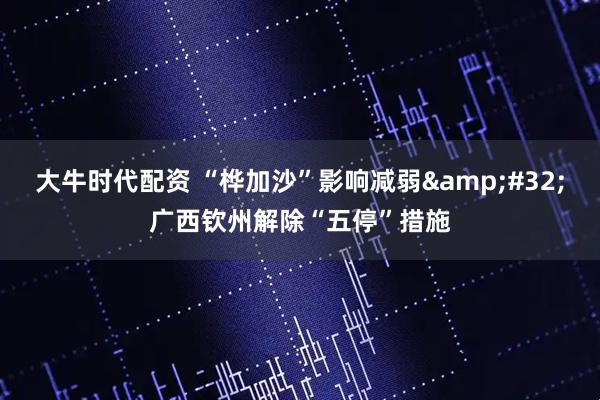 大牛时代配资 “桦加沙”影响减弱 广西钦州解除“五停”措施