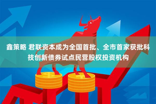 鑫策略 君联资本成为全国首批、全市首家获批科技创新债券试点民营股权投资机构