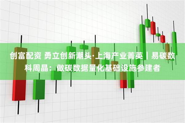 创富配资 勇立创新潮头·上海产业菁英｜易碳数科周晶：做碳数据量化基础设施参建者