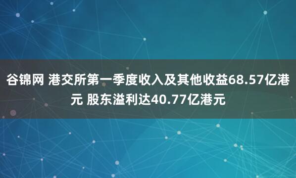 谷锦网 港交所第一季度收入及其他收益68.57亿港元 股东溢利达40.77亿港元