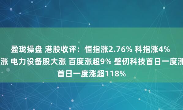 盈珑操盘 港股收评：恒指涨2.76% 科指涨4% 科网股普涨 电力设备股大涨 百度涨超9% 壁仞科技首日一度涨超118%