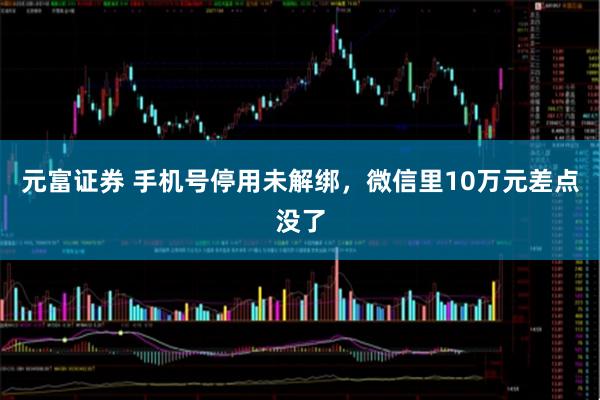 元富证券 手机号停用未解绑，微信里10万元差点没了