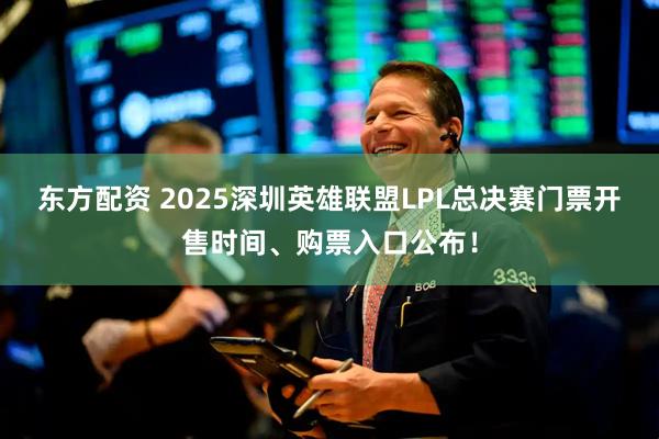 东方配资 2025深圳英雄联盟LPL总决赛门票开售时间、购票入口公布！