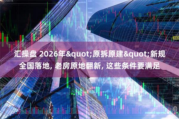 汇操盘 2026年"原拆原建"新规全国落地, 老房原地翻新, 这些条件要满足