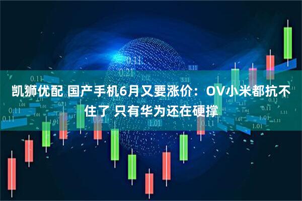 凯狮优配 国产手机6月又要涨价：OV小米都抗不住了 只有华为还在硬撑