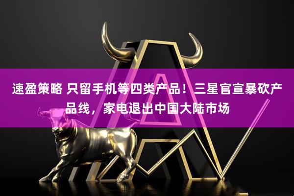速盈策略 只留手机等四类产品！三星官宣暴砍产品线，家电退出中国大陆市场